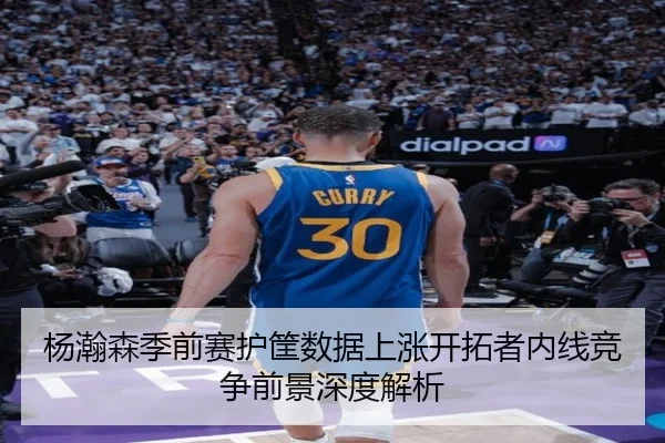 杨瀚森季前赛护筐数据上涨开拓者内线竞争前景深度解析